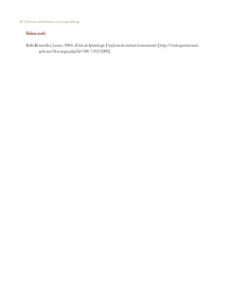 48 | Factores relacionados con el aprendizaje
Sitios web:
BelloBenavides,Laura.(2004).EstilosdeAprendizaje.Unaformadeconstruirelconocimiento:[http://redexperimental.
gob.mx/descargar.php?id=500 7/05/2009].
 