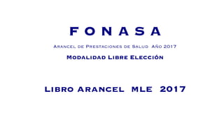  
  
  
  
  
  
F O N A S A
Arancel de Prestaciones de Salud Año 2017
MODALIDAD LIBRE ELECCIÓN
libro arancel mle 2017
 