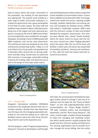 W A L L _ S Innovative Hospitality Typologies
EXP-HOST_ Great Events and Hospitality


load of visitors which will create a discomfort in       and standardized system where citizens made their
the population, the building of new apartments           homes available to accommodate visitors. It provi-
was appropriate. The projects were funded by a           ded an additional and alternative oﬀer. To manage,
wide range of public and private institutions, in-       control and market the service, selecting suitable
cluding the government and a great participation         housings, building relationships and training ow-
of the State of Lower Saxony. The Expo staﬀ and          ners and managing the booking service, EXPOA-
exhibitors were hosted in about 2.500 apartments.        GUA picked a responsible company. 3100 unites
Being one of the largest and most advanced pro-          with the minimum number of room and location
grams in Europe by the end of 2000 these tempo-          followed the program’s requirements. Two servi-
rary housing facilities were available for rent again.   ces were oﬀered. One, named “shared hosting”,
Nowadays, Kronsberg is home of 6600 people with          where the owner shares his house with the visi-
3000 residences and near-by work placements.             tors and a second one, called “lodging attended”
The architectural style was designed by over forty       where the owner oﬀers the use of the house and
architectural and planning studios. Today, it is not     facilities. In both cases, the owner was responsible
only linked to the city by public transportation but     of providing assistance, cleaning and maintenan-
it stimulates other services like car-sharing, pede-     ce. Plus, after the event the houses had to be re-
strian and bike riding. Furthermore, to reduce the       turned to the owners.
CO2 emissions it encourages sustainable building
measures for heating, water and electricity use as
well as the design of more open public spaces.




                                                                       Picture 3: Zaragoza Expo Site
                 Picture 2: Kronsberg District
                                                   Villa Expo, the second project developed by Expo-
                                                   agua society, aimed to manage 3 new sets of re-
2.2.2 Zaragoza 2008                                sidences near the Expo-site: the “House of Water
Zaragoza’s international exhibition EXPOAGUA Tower”: an over 100 single/double/triple room’s
answered to the hospitality demand with two in- accommodation, the “House Bridge Pavillion”:
novative solutions. Besides from new hotels built 194 beds including studios and one-bedroom
near the Expo-site, the managing organization pro- apartments, and the “River House Aquarius”: 102
moted on one hand the setting up of a Bed and rooms, mostly singles. A public call was developed
Breakfast system and on the other hand, the buil- to select the managing and marketing compa-
ding of dorms next to the Exposition area.         nies which would present a quality proposal that
                                                   would meet the minimum quality and ﬁxed price.
The ﬁrst program, called “Programa Alojamiento y The winning organizations had to provide furni-
Desayuno”, focused on developing a well-thought ture, manage the service billing, host the visitors
                                                                                                           11
 