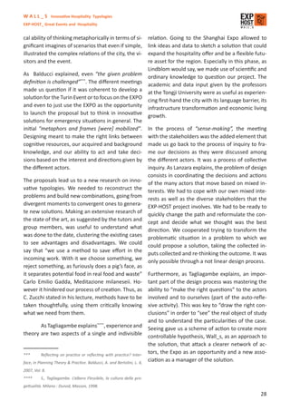 W A L L _ S Innovative Hospitality Typologies
EXP-HOST_ Great Events and Hospitality


cal ability of thinking metaphorically in terms of si-                 relation. Going to the Shanghai Expo allowed to
gniﬁcant imagines of scenarios that even if simple,                    link ideas and data to sketch a solution that could
illustrated the complex relations of the city, the vi-                 expand the hospitality oﬀer and be a ﬂexible futu-
sitors and the event.                                                  re asset for the region. Especially in this phase, as
                                                                       Lindblom would say, we made use of scientiﬁc and
As Balducci explained, even “the given problem ordinary knowledge to question our project. The
deﬁnition is challenged”***. The diﬀerent meetings academic and data input given by the professors
made us question if it was coherent to develop a at the Tongji University were as useful as experien-
solution for the Turin Event or to focus on the EXPO cing ﬁrst-hand the city with its language barrier, its
and even to just use the EXPO as the opportunity infrastructure transformation and economic living
to launch the proposal but to think in innovative growth.
solutions for emergency situations in general. The
initial “metaphors and frames [were] mobilized”. In the process of “sense-making”, the meeting
Designing meant to make the right links between with the stakeholders was the added element that
cognitive resources, our acquired and background made us go back to the process of inquiry to fra-
knowledge, and our ability to act and take deci- me our decisions as they were discussed among
sions based on the interest and directions given by the diﬀerent actors. It was a process of collective
the diﬀerent actors.                                                   inquiry. As Lanzara explains, the problem of design
                                                                       consists in coordinating the decisions and actions
The proposals lead us to a new research on inno- of the many actors that move based on mixed in-
vative typologies. We needed to reconstruct the terests. We had to cope with our own mixed inte-
problems and build new combinations, going from rests as well as the diverse stakeholders that the
divergent moments to convergent ones to genera- EXP-HOST project involves. We had to be ready to
te new solutions. Making an extensive research of quickly change the path and reformulate the con-
the state of the art, as suggested by the tutors and cept and decide what we thought was the best
group members, was useful to understand what direction. We cooperated trying to transform the
was done to the date, clustering the existing cases problematic situation in a problem to which we
to see advantages and disadvantages. We could could propose a solution, taking the collected in-
say that “we use a method to save eﬀort in the puts collected and re-thinking the outcome. It was
incoming work. With it we choose something, we only possible through a not linear design process.
reject something, as furiously does a pig’s face, as
it separates potential food in real food and waste” Furthermore, as Tagliagambe explains, an impor-
Carlo Emilio Gadda, Meditazione milaneseii. Ho- tant part of the design process was mastering the
wever it hindered our process of creation. Thus, as ability to “make the right questions” to the actors
C. Zucchi stated in his lecture, methods have to be involved and to ourselves (part of the auto-reﬂe-
taken thoughtfully, using them critically knowing xive activity). This was key to “draw the right con-
what we need from them.                                                clusions” in order to “see” the real object of study
                                                                       and to understand the particularities of the case.
           As Tagliagambe explains****, experience and Seeing gave us a scheme of action to create more
theory are two aspects of a single and indivisible controllable hypothesis, Wall_s, as an approach to
                                                                       the solution, that attack a clearer network of ac-
***        Reﬂecting on practice or reﬂecting with practice? Inter-
                                                                       tors, the Expo as an opportunity and a new asso-
face, in Planning Theory & Practice. Balducci, A. and Bertolini, L. 4,
                                                                       ciation as a manager of the solution.
2007, Vol. 8.
****      S., Tagliagambe. L’albero Flessibile, la cultura della pro-
gettualità. Milano : Dunod, Masson, 1998.
                                                                                                                        28
 