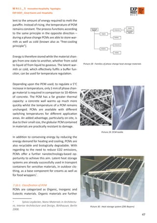 W A L L _ S Innovative Hospitality Typologies
EXP-HOST_ Great Events and Hospitality


lent to the amount of energy required to melt the
paraﬃn. Instead of rising, the temperature of PCM
remains constant. The process functions according
to the same principle in the opposite direction –
during a phase change PCMs are able to store war-
mth as well as cold (known also as “free-cooling
principle”).


Energy is therefore stored while the material chan-
ges from one state to another, whether from solid
                                                           Picture 28 : Families of phase change heat storage materials
to liquid of from liquid to gaseous. The latent war-
mth or cold, which eﬀectively fulﬁls a buﬀer fun-
ction, can be used for temperature regulation.


Depending upon the PCM used, to regulate a 5°C
increase in temperature, only 1 mm of phase chan-
ge material is required in comparison to 10-40mm
of concrete. The PCM has a far greater thermal
capacity: a concrete wall warms up much more
quickly whilst the temperature of a PCM remains
unchanged. PCMs are available with diﬀerent
switching temperatures for diﬀerent application
areas. An added advantage, particularly on-site, is
due to their small size, the globular PCM contained
in materials are practically resistant to damage.
                                                                             Picture 29 :PCM textile

In addition to conserving energy by reducing the
energy demand for heating and cooling, PCMs are
also recyclable and biologically degradable. With
regarding to the need to reduce CO2 emissions,
PCMs oﬀer a further nanotechnology-based op-
portunity to achieve this aim. Latent heat storage
systems are already successfully used in transport
containers for sensitive materials, in outdoor clo-
thing, as a base component for creams as well as
for food wrappers*.


7.10.1. Classiﬁcation of PCM
PCMs are categorized as Organic, Inorganic and
Eutectic materials. Organic materials are further

*        Sylvia Leydecker, Nano Materials in Architectu-
re, Interior Architecture and Design, Birkhauser, Berlin          Picture 30 : Heat storage system (ZAE-Bayern)
2008.
                                                                                                                          47
 
