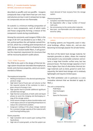 W A L L _ S Innovative Hospitality Typologies
EXP-HOST_ Great Events and Hospitality


described as paraﬃn and non-paraﬃn. Inorganic                 meet demand of heat recovery from the storage
compounds have a high latent heat per unit mass               system.
and volumes are low in cost in comparison to orga-
                                                          Chemical properties
nic compounds and are non-ﬂammable.
                                                          • Complete reversible freeze/melt cycle.
                                                          • No degradation after a large number of freeze/
An eutectic is a minimum-melting composition of              melt cycle.
                                                          • No corrosiveness to the construction materials.
two or more components, each of which melts
                                                          • Non-toxic, non-ﬂammable and non-explosive ma-
and freeze congruently forming a mixture of the              terial for safety.
component crystals during crystallization.

Among the commonly used inorganic PCMs in the 7.10.3. Thermal Storage Unit and Air Exchanger Appli-
range of 20–32°C we decided to use in Wall_s’ fa-         cations
bric vertical partition the salt hydrate named Clim- Air heating systems are frequently used in indu-
sel C23, which has a melting point temperature at strial buildings, oﬃces, hotels etc., and are also
23°C. Being an inorganic PCM, it is ﬁreproof so that, becoming increasingly popular for private homes.
added to ﬁre resistant textile ﬁbers, it will guaran-
tee this important requirement for structures that
will be necessarily placed in public places.          The form of the latent heat storage material, for
                                                      example granulate or plates, allows the material
                                                      to be placed in any conceivable container and en-
7.10.2. PCMs’ Properties                              sures a large heat transfer surface area, but low
The PCM to be used in the design of thermal sto- pressure losses. The heat storage capacity is 3 to 5
rage system should own desirable thermophysical, times higher than that of alternative thermal sto-
kinetic and chemical properties, which are recom- rage materials such as stone, gravel or sand. Con-
mended as follows                                     sequently, the latent heat storage unit is relatively
                                                      lightweight and requires limited space.
Thermophysical properties
• Melting temperature in the desired operating tem-       The PCM ventilation unit in particular is a very
   perature range.                                        innovative element that we decided to apply to
• High latent heat of fusion per unit volume so that      Wall_s.
   the required volume of the container to store a
   given amount of energy is less.                        The unit is composed by:
• High speciﬁc heat to provide additional signiﬁcant      1.      PCM Plates
   sensible heat storage.                                 2.      Heat Exchangers
• High thermal conductivity of both solid and liquid      3.      Fans
   phases to assist the charging and discharging en-      4.      Space for Electronics
   ergy of the storage system.
• Small volume change on phase transformation and
   small vapour pressure at operating temperature to
   reduce the containment problem.
• Congruent melting of the phase change material
   for a constant storage capacity of the material with
   each freezing/melting cycle.

Kinetic properties
• High nucleation rate to avoid super cooling of the
    liquid phase.
• High rate of crystal growth, so that the system can                   Picture 31 : PCM Ventilation Unit

                                                                                                            48
 