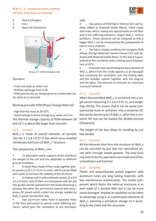 W A L L _ S Innovative Hospitality Typologies
EXP-HOST_ Great Events and Hospitality


2.       Heat Exchangers                                  walls.
3.       Fans                                             •        Two pieces of PCM fabric (Climsel C23 salt hy-
4.       Space for Electronics                            drate added to ﬁreproof textile ﬁbers), rolled inside
                                                          each tube, which, sliding into special tracks on the ﬂoor
                                                          and in the stiﬀening elements, shapes Wall_s’ vertical
                                                          partitions. Those elements can be collapsed so that a
                                                          bigger Wall_s can be composed by the juxtaposition of
                                                          two or more modules.
                                                          •        The fabric chosen combines the inorganic PCM
                                                          (Phase Change Material) named Climsel C23 (salt hy-
                                                          drate) with ﬁreproof textile ﬁbers. In this way it is guar-
                                                          anteed its ﬁre resistance and a melting point tempera-
                                                          ture at 23°C.
                                                          •        A wooden box constituting the back element of
               Picture 37: PCM Ventilation Unit           Wall_s, which from the inside appears as an equipped
                                                          wall containing the ventilation unit, the folding table
Operation:                                                and the lockable cabinet together with the plug-ins
                                                          and the lights. This element is moreover an important
- Fresh and stale air enter unit                          structural element.
- Airﬂows exchange heat in HE
- PCM polishes the air temperature to comfortable lev-    8.2.6   Transport
els, stale air is removed                            When disassembled Wall_s is contained into a sin-
                                                     gle parcel measuring 2 x 1,8 x 0.57 m, and weigh-
Working principle PCM (Phase Change Material)        ting 150 Kg. This means that it can be easily tran-
- High thermal mass at 20-23°C                       sported by truck or container. Into a container 20’
- Stores energy in phase change (e.g. water and ice) box can be stored up to 14 Wall_s, while into a con-
The thermal storage capacity of PCM between 18 tainer 40’ box can be loaded the double amount
and 23˚C is about 40x larger than concrete.          (28 parcels).

8.2.5    Structure                                        The weight of the box allows its handling by just
Wall_s is made of several elements all storable           two people.
into the 2 x 1,8 x 0,57 m box which once emptied
                                                      8.2.7 Assembly
constitutes itself part of Wall_s’ structure.
                                                      All the elements that form the structure of Wall_s
The components of Wall_s are:                         can be mounted by just two non specialized on-
                                                      site labor through simple grooves. The only tools
•       15 adjustable metal supports which distribute
                                                      required to do this operation are simple wrenches,
the weight of the cell and are adaptable to diﬀerent
                                                      screwdrivers and hammer.
ground conditions
•       A raised ﬂoor made of four snap-together plas-    8.2.8   Durability
tic panels (1,25 x 1 x 0,15 m each), which can be ﬁlled
                                                          Plastic and polycarbonate panels together with
with water to increase the stability of the structure.
•       A sloping roof in polycarbonate panels (2 x 0,4
                                                          aluminum tubes are long lasting materials, with
x 0,1 m each), two of them are transparent and can slid   low maintenance requirements. The textile com-
into guides and be opened from the inside becoming a      ponent which forms the external enclosure is as
window, the other ﬁve are instead covered with amor-      well made of a durable ﬁber but it can be more
phous PV panels which collect the energy needed by        easily damaged. Anyway its volubility can be taken
Wall_s’ guests during their stay.                         as advantage using it as customizable elements of
•       Two aluminum tubes ﬁxed in apposite holes
                                                          Wall_s, planning a periodical change of it accor-
in the ﬂoor and joined to special metal stiﬀening ele-
ments, which give the inclination at the perimeter
                                                          ding to the client and the occasions.

                                                                                                                  56
 