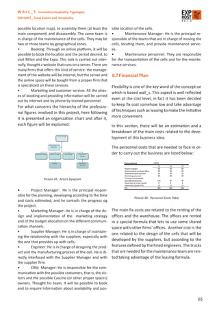 W A L L _ S Innovative Hospitality Typologies
EXP-HOST_ Great Events and Hospitality


possible location map), to assembly them (at least the      sible location of the cells.
main component) and disassembly. The same team is           •        Maintenance Manager: He is the principal re-
in charge of the maintenance of the cells. They may be      sponsible of the teams that are in charge of moving the
two or three teams by geographical zones.                   cells, locating them, and provide maintenance servic-
•        Booking: Through an online platform, it will be    es.
possible to book the location and the period desired, to    •        Maintenance personnel: They are responsible
visit Milan and the Expo. This task is carried out inter-   for the transportation of the cells and for the mainte-
nally, thought a website that runs on a server. There are   nance services.
many ﬁrms that oﬀers this kind of service: the manage-
ment of the website will be internal, but the server and    8.7 Financial Plan
the online space will be bought from a proper ﬁrm that
is specialized on these services.                           Flexibility is one of the key word of the concept on
•        Marketing and customer service: All the phas-
                                                            which is based wall_s. This aspect is well reﬂected
es of booking and providing information will be carried
out by internet and by phone by trained personnel.
                                                            even at the cost level, in fact it has been decided
                                                            to keep ﬁx cost somehow low and take advantage
For what concerns the hierarchy of the professio-
                                                            of techniques such as leasing to make the initiative
nal ﬁgures involved in this project, here following
                                                            more convenient.
it is presented an organization chart and after it,
each ﬁgure will be explained:                       In this section, there will be an estimation and a
                                                    breakdown of the main costs related to the deve-
                                                    lopment of this business idea.

                                                            The personnel costs that are needed to face in or-
                                                            der to carry out the business are listed below:




                 Picture 45: Actors Dyagram


•        Project Manager: He is the principal respon-
sible for the planning, developing according to the time
                                                                         Picture 46: Personnel Costs Table
and costs estimated, and he controls the progress og
the project.
•        Marketing Manager: He is in charge of the de-      The main ﬁx costs are related to the renting of the
sign and implementation of the marketing strategy           oﬃces and the warehouse. The oﬃces are rented
and of the budget allocation on the diﬀerent communi-       in a special formula that lets to use some shared
cation channels.                                            space with other ﬁrms’ oﬃces. Another cost is the
•        Supplier Manager: He is in charge of maintain-
                                                            one related to the design of the cells that will be
ing the relationship with the suppliers, expecially with
                                                            developed by the suppliers, but according to the
the one that provides up with cells.
•        Engineer: He is in charge of designing the prod-   features deﬁned by the hired engineers. The trucks
uct and the manufacturing process of the cell. He is di-    that are needed for the maintenance team are ren-
rectly interfaced with the Supplier Manager and with        ted taking advantage of the leasing formula.
the supplier ﬁrm.
•        CRM Manager: He is responsible for the com-
munication with the possible costumers, that is, the vis-
itors and the possible Cascine (or other proper spaces)
owners. Thought his team, it will be possible to book
and to require information about availability and pos-

                                                                                                                 65
 