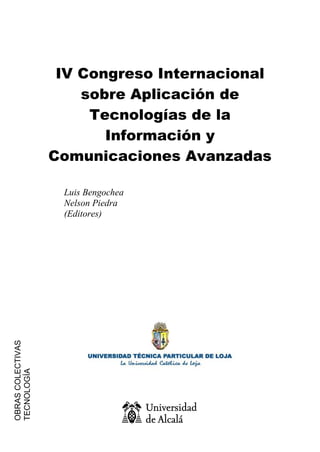 IV Congreso Internacional
                       sobre Aplicación de
                        Tecnologías de la
                          Información y
                   Comunicaciones Avanzadas

                    Luis Bengochea
                    Nelson Piedra
                    (Editores)
OBRAS COLECTIVAS
TECNOLOGÍA
 