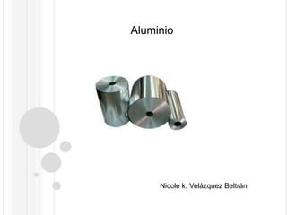 Aluminio




     Nicole k. Velázquez Beltrán
 