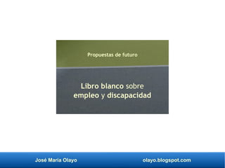 José María Olayo olayo.blogspot.com
Libro blanco sobre
empleo y discapacidad
Propuestas de futuro
 