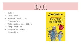 ÍNDICE
- Autor
- Ilustrado
- Resumen del libro
- Personajes
- Valoración del libro
- Complementos
- Fragmento elegido
- Despedida
