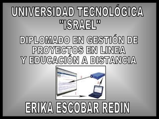 UNIVERSIDAD TECNOLÓGICA &quot;ISRAEL&quot; DIPLOMADO EN GESTIÓN DE PROYECTOS EN LINEA Y EDUCACIÓN A DISTANCIA ERIKA ESCOBAR REDIN 