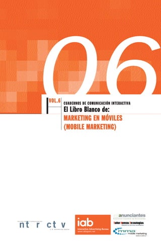 06       VOL.6          CUADERNOS DE COMUNICACIÓN INTERACTIVA
                                              El Libro Blanco de:
                                              MARKETING EN MÓVILES
                                              (MOBILE MARKETING)




revista de   la comunicación




                               y el marketing digital
 