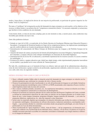 medio y largo plazo y la implicación directa de una mayoría de profesorado, en particular de quienes imparten las lla-
madas “áreas no lingüísticas”.
Por tanto, el “problema” de la integración escolar del alumnado de origen extranjero no está resuelto y ni los objetivos ni los
recursos se deben limitar a esa primera fase de “competencia comunicativa básica”. Es necesario emprender ya actuaciones
que faciliten el éxito académico de este alumnado.
Como hemos dicho, se trata de una tarea compleja, pero en este momento se dan, a nuestro juicio, unas condiciones muy
favorables para abordar este nuevo reto.
Entre ellas podríamos destacar:
• Entrada en vigor de la LOE y, en particular, de los Reales Decretos de Enseñanzas Mínimas para Educación Primaria y
Secundaria. La propuesta de formación basada en el logro de las competencias básicas y las implicaciones metodológicas
que ello conlleva debería ser el punto de partida para abordar los retos planteados.
• Generalización del conocimiento del Marco Europeo de Referencia para las Lenguas y del Portfolio Europeo de las
Lenguas.
• Aumento del número de centros con proyectos de fomento del plurlingüismo (secciones bilingües) y Aprendizaje Integrado
de Contenidos y Lenguas (AICLE) como enfoque metodológico en situaciones de diversidad lingüística.
• Generalización del uso de las TIC en educación y crecimiento exponencial de los recursos (escuela 2.0, acceso a materia-
les multilingües…).
• Existencia de centros y equipos educativos que, desde hace algún tiempo, están experimentando propuestas innovadoras
en este ámbito y que pueden servir como referente de “buenas prácticas”.
Por todo ello, consideramos que es el momento de hacer un esfuerzo, tanto por parte de las administraciones educativas,
como de otras instituciones o grupos (colectivos de profesorado, organizaciones sindicales, centros de recursos…) para lle-
var a cabo, entre otras, las siguientes medidas.
MEDIDAS DESEABLES PARA LLEVAR A CABO LA PROPUESTA
• Hacer y difundir estudios fiables sobre la situación actual del alumnado de origen extranjero en relación con los
distintos parámetros que conforman los conceptos de éxito o fracaso escolar.
• Promover la participación de todo el profesorado (y no sólo del profesorado de lenguas) en actividades formativas
que incluyan propuestas metodológicas como el AICLE o el SIOP, encaminadas a dar respuestas eficaces a la diver-
sidad lingüística desde todas las áreas del currículo.
• Dar a conocer, mediante jornadas, encuentros, etc., las experiencias innovadoras y exitosas en relación con el desa-
rrollo de la competencia comunicativa en situaciones de plurilingüismo.
• Promover la inclusión en el proyecto educativo de los centros docentes del Proyecto Lingüístico de Centro, en donde
se definan las características específicas de cada centro en relación con las lenguas presentes en el mismo (ense-
ñanza de una o varias lenguas extranjeras, programas bilingües, lenguas maternas del alumnado…), así como las
propuestas didácticas, organizativas, etc., para dar respuesta a estas situaciones.
• Incluir entre los materiales digitales que acompañan a la dotación informática que reciben los centros o el alumna-
do materiales multilingües y herramientas de software (diccionarios, traductores automáticos, enciclopedias multi-
lingües…) que permitan abordar los contenidos curriculares desde una perspectiva plurilingüe, así como formar al
profesorado en el uso de dichas herramientas.
• Dotar al profesorado de “apoyo lingüístico” (ATAL, Aulas de Enlace…) de las competencias y la formación nece-
sarias para colaborar con el profesorado de las diferentes áreas y materias, a fin de llevar a la práctica en el aula las
medidas necesarias para hacer accesibles los contenidos curriculares al alumnado cuya lengua materna es diferen-
te a la lengua de instrucción.
124
Libro Blanco de la Educación Intercultural
 
