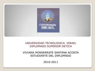 UNIVERSIDAD TECNOLOGICA  ISRAEL DIPLOMADO SUPERIOR DETICA VIVIANA MONSERRATE SANTANA ACOSTA ESTUDIANTE DEL DIPLOMADO   2010-2011 