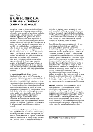 SECCIÓN C
EL PAPEL DEL DISEÑO PARA
PRESERVAR LA IDENTIDAD Y
CUALIDADES REGIONALES
El diseño de calidad es un concepto internacional y        identidad de la propia región. La mayoría de esos
global, basado en principios y procesos holísticos y       centros de diseño utilizan programas e instrumentos
universales; pero, contradictoriamente, sus productos      similares. Hay salas de exposición, talleres, estudios,
son reconocidos en la mayoría de los casos como            revistas, subvenciones, páginas web. A veces organizan
productos regionales. Por ejemplo, en el diseño            la selección sistemática de diseñadores o se ocupan de
italiano, escandinavo o británico, el producto es          cazar talentos para clientes en potencia. Algunos
destinado a un mercado internacional y no a la región      trabajan con escuelas y alumnos, otros no.
donde se originó. Por otro lado, existe el diseño que se
promociona como si viniese de otra región a la que lo      Es posible que el instrumento más potente y de más
concibió y lo produjo. Un buen ejemplo es la marca         envergadura continúe siendo una exposición
belga de ropa de alta costura Olivier Strelli, que se      prestigiosa. Un buen ejemplo es la exposición
crea y se produce en Flandes, pero bajo un nombre          recientemente organizada por el Parlamento Flamenco
italiano. Por supuesto, de esta manera el nombre se        en Bruselas (octubre 2003 – marzo 2004). El título era
refiere a otra región del mundo, al norte de Italia,       “Los iconos del diseño en Flandes”; a pesar de que el
donde la moda es importante, pero no se refiere a la       trabajo de diseñadores flamencos u otros diseñadores
región de origen, donde la moda también es                 belgas en Flandes es bastante poco conocido, y mucho
importante. Esta marca no promociona la calidad            menos icónico. No obstante, se recogió una colección
regional de la moda de Flandes y, por supuesto,            de objetos de diseño que tenía la firma de un
tampoco su identidad. Otras marcas sí lo hacen; se         diseñador flamenco. Se eligieron imágenes fuertes o
pueden mencionar diseñadores de moda y empresas            productos usados a diario por los belgas, así como
como Walter Van Beirendonck, Ann De Meulemeester,          objetos noveles que tenían un fuerte potencial para
Dries Van Noten, que usan todos sus propios nombres        perdurar en el tiempo y podían convertirse en obras
flamencos.                                                 clásicas. El impacto de la exposición fue
                                                           increíblemente positivo en los medios y entre el
La promoción del diseño. Esta actitud no                   público. Se produjo un Aha Erlebnissen cuando la gente
globalizadora tiene que ver con la forma en que se         descubrió que ciertos artículos eran concebidos y
promociona el diseño. Hoy, muchas regiones utilizan el     producidos en Bélgica o Flandes. El público reconoció y
diseño para aunar sus calidades creativas e                se identificó con los productos mostrados y, por ende,
innovadoras y, al mismo tiempo, reforzar su identidad      con la región. Esto es lo que se esperaba que ocurriese.
y mejorar su imagen. Desarrollan una política regional
de diseño e instalan un instrumento permanente, una        Resumen. Unas breves palabras de explicación: los
organización de promoción del diseño para llevar a         objetos de diseño tienen un papel en el acto de
cabo esta política. Esos centros promocionan el diseño     comunicación no verbal, igual que los signos, las
desde dentro de la región, y utilizan plenamente sus       señales, los símbolos y los gestos. Si entendemos que
puntos fuertes para relacionarlos con el diseño y          las palabras y los números en sí constituyen metáforas
viceversa. Por definición, las organizaciones              simbólicas, se puede entender su papel en la ciencia,
regionales trabajan estrechamente con sus                  las matemáticas, la literatura y el arte. Además, con
diseñadores, estudios, oficinas y empresas de              estos símbolos, una persona es capaz de definir su
producción para llegar al público en general, regional,    propia identidad. Así que es perfectamente lógico que
nacional e internacional. Este impacto es un refuerzo      los productos de diseño fortalezcan la imagen de la
de la imagen y de la identidad de una región en            región y, con ella, sus cualidades y su identidad.
general.

Los centros de diseño. Por eso, el diseño, que es una
pieza importante en la globalización de la economía y
la cultura y de nuestra sociedad contemporánea, de
hecho se convierte en un actor regional, a través de la    _____________________________________________
manera en que organizar su promoción. Así, el diseño       Johan Valcke. Director de Design Flanders.
usa, y al mismo tiempo fortalece, las calidades y la


                                                                                                                33
 