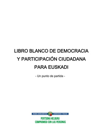 LIBRO BLANCO DE DEMOCRACIA
Y PARTICIPACIÓN CIUDADANA
PARA EUSKADI
- Un punto de partida -
 