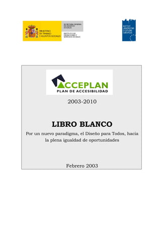 2003-2010
LIBRO BLANCO
Por un nuevo paradigma, el Diseño para Todos, hacia
la plena igualdad de oportunidades
Febrero 2003
 