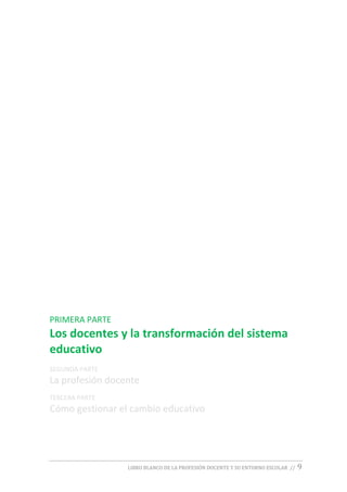 LIBRO BLANCO DE LA PROFESIÓN DOCENTE Y SU ENTORNO ESCOLAR // 9
PRIMERA PARTE
Los docentes y la transformación del sistema
educativo
SEGUNDA PARTE
La profesión docente
TERCERA PARTE
Cómo gestionar el cambio educativo
 