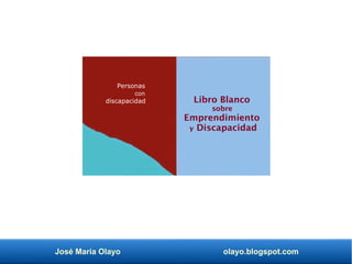José María Olayo olayo.blogspot.com
Libro Blanco
sobre
Emprendimiento
y Discapacidad
Personas
con
discapacidad
 