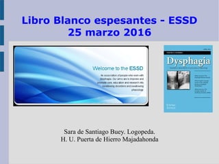 Libro Blanco espesantes - ESSD
25 marzo 2016
Sara de Santiago Buey. Logopeda.
H. U. Puerta de Hierro Majadahonda
 
