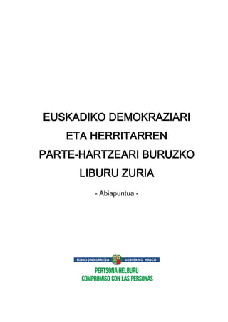 EUSKADIKO DEMOKRAZIARI
ETA HERRITARREN
PARTE-HARTZEARI BURUZKO
LIBURU ZURIA
- Abiapuntua -
 