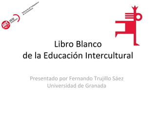 Libro Blanco
de la Educación Intercultural
Presentado por Fernando Trujillo Sáez
Universidad de Granada
 