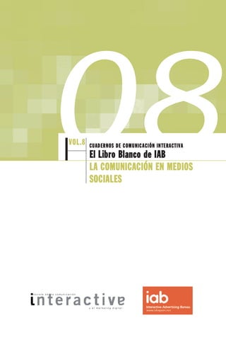 08        VOL.8   CU AD ER NOS DE C OM U NIC A CI ÓN IN TE RA CT IVA
                               El Lib ro B l anc o de I AB
                               LA C OM U NI C AC IÓN EN MED IO S
                               SOC IA LES




revista de   la comunicación




                               y el marketing digital
 