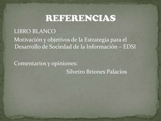    LIBRO BLANCO   Motivación y objetivos de la Estrategia para el Desarrollo de Sociedad de la Información – EDSI   Comentarios y opiniones:                                       Silveiro Briones PalaciosREFERENCIAS