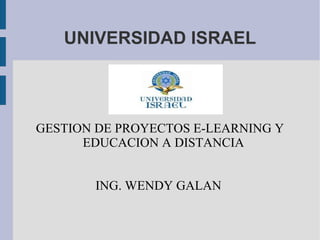 UNIVERSIDAD ISRAEL
GESTION DE PROYECTOS E-LEARNING Y
EDUCACION A DISTANCIA
ING. WENDY GALAN
 
