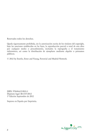 2
Reservados todos los derechos.
Queda rigurosamente prohibida, sin la autorización escrita de los titulares del copyright,
bajo las sanciones establecidas en las leyes, la reproducción parcial o total de esta obra
por cualquier medio o procedimiento, incluidos la reprografía y el tratamiento
informático, así como la distribución de ejemplares mediante alquiler o préstamos
públicos.
© 2012 by Enerlis, Ernst and Young, Ferrovial and Madrid Network.
ISBN: 978-84-615-9831-1
Depósito legal: BI-1557-2012
1ª Edición Septiembre de 2012
Impreso en España por Imprintia.
 