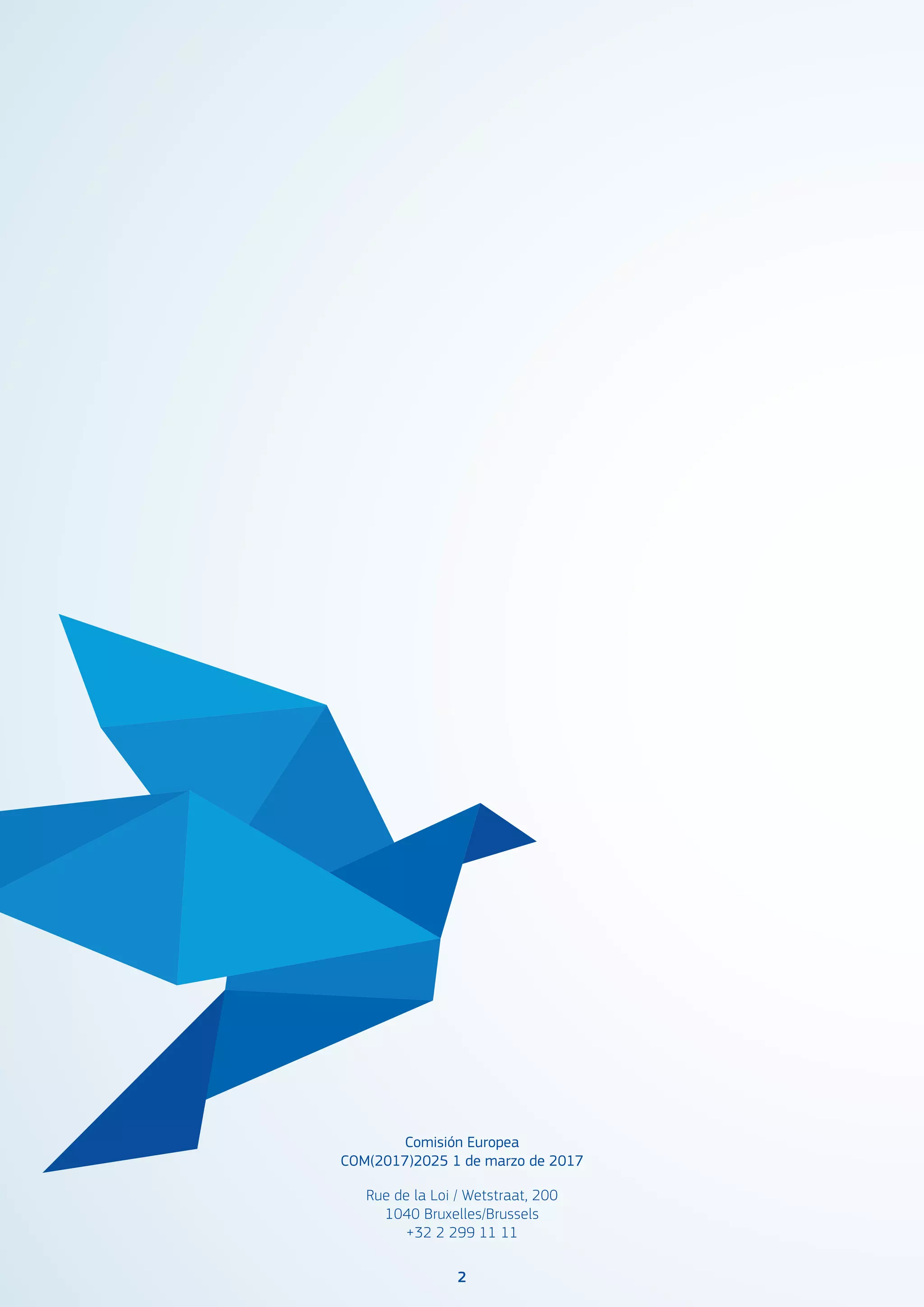 22
Comisión Europea
COM(2017)2025 1 de marzo de 2017
Rue de la Loi / Wetstraat, 200
1040 Bruxelles/Brussels
+32 2 299 11 11
 