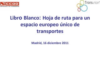 Libr o  Blanco :  Hoja de ruta para un espacio europeo único de transportes Madrid, 16 diciembre 2011 