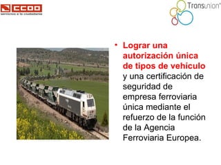 <ul><li>Lograr una autorización única de tipos de vehículo  y una certificación de seguridad de empresa ferroviaria única ...