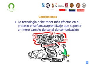 Conclusiones

•  La tecnología debe tener más efectos en el
proceso enseñanza/aprendizaje que suponer
un mero cambio de canal de comunicación

36

 