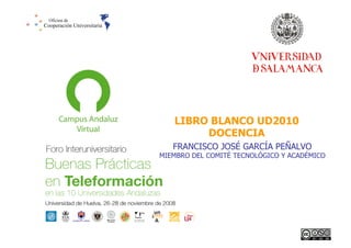 LIBRO BLANCO UD2010
DOCENCIA
FRANCISCO JOSÉ GARCÍA PEÑALVO

MIEMBRO DEL COMITÉ TECNOLÓGICO Y ACADÉMICO

41

 