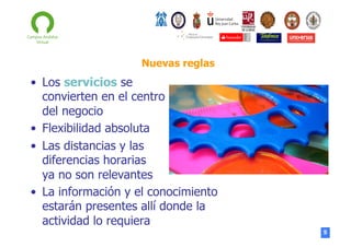 Nuevas reglas

•  Los servicios se
convierten en el centro
del negocio
•  Flexibilidad absoluta
•  Las distancias y las
diferencias horarias
ya no son relevantes
•  La información y el conocimiento
estarán presentes allí donde la
actividad lo requiera
5

 