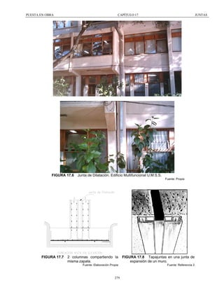 PUESTA EN OBRA

CAPÍTULO 17

FIGURA 17.6

JUNTAS

Junta de Dilatación. Edificio Multifuncional U.M.S.S.
Fuente: Propia

FIGURA 17.7

2 columnas compartiendo la
misma zapata.

FIGURA 17.8 Tapajuntas en una junta de
expansión de un muro.

Fuente: Elaboración Propia

Fuente: Referencia 2

279

 