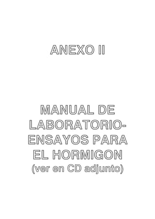 ANEXO II

MANUAL DE
LABORATORIOENSAYOS PARA
EL HORMIGON
(ver en CD adjunto)

 