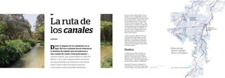 63
De esos cuatro canales madre: Surco,
Huatica, Ate y La Magdalena, en esta
sección describimos el recorrido actual
de los dos primeros, según el Inventa-
rio de Infraestructura /29
de la Comi-
sión de Usuarios, del año 2007. Cabe
resaltar que en los últimos 50 años las
rutas de ambos sufrieron alteraciones.
Un cambio notable, por ejemplo, es
que hoy el Surco riega muchas de las
áreas que antes estaban bajo la in-
fluencia del Huatica.
Lo que se detalla calle por calle es la
ruta actual del canal madre o canal
principal. No incluye los varios late-
rales que se desprenden de aquí para
regar otras partes de Lima, pero que
sí aparecen en el registro visual en las
fotos de este libro.
Huatica
El Huatica fue el único canal de ori-
gen prehispánico que atravesaba lo
que hoy conocemos como el Centro
Histórico, particularmente el área de
Barrios Altos. Y por esta misma razón
fue el más intervenido y modificado.
Durante el Virreinato se identificó la
toma inicial en el cerro de Coscaya, que
se conoce ahora como Santa Rosa, en la Bocatoma Surco.
Ruta actual
de los canales
Surco y Huatica
Canal Surco y
principales canales
laterales
Canal Huatica
y principales
canales laterales
Dos de Mayo
Javier Prado
Fuente: Comisión de Usuarios Surco Huatica
La ruta de
los canales
Desde la llegada de los españoles en el
siglo XVI los cronistas hacen referencia
al sistema de regadío que encontraron y
dan cuenta de cuatro rutas principales, o
canales-madre, que atravesaban el valle del
Rímac y del cual se desprendían una serie
de vías primarias, secundarias y terciarias,
hasta cubrir todo el territorio que hoy
conocemos como Lima Metropolitana.
 