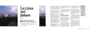 125Canales Surco y Huatica: 2000 años regando vida
La Lima
del
futuro
En octubre de 2016 la Conferencia
Habitat III de Naciones Unidas, reunida
en Quito, aprobó un documento de especial
relevancia para un mundo donde cada
día más gente vive en ciudades: la Nueva
Agenda Urbana. /38
Este documento señala una serie de
indicadores que deben servir para re-
pensar la forma en que planificamos,
gestionamos y vivimos en las ciuda-
des, y conseguir mejorar la calidad de
vida para todos sus habitantes.
Entre los puntos a los que los países del
mundo, incluido Perú, se comprome-
tieron con la Nueva Agenda Urbana, y
que podemos decir que se vincula con
el trabajo de los canales, figuran:
Promover medidas en apoyo de ciuda-
des más limpias
La lucha contra la contaminación del
aire en las ciudades es beneficiosa para
la salud de las personas y el planeta.
En la Agenda, los líderes se han com-
prometido a (…) gestionar de manera
sostenible sus recursos naturales.
Mejorar la conectividad y apoyar ini-
ciativas innovadoras y ecológicas
Esto incluye el establecimiento de aso-
ciaciones con empresas y la sociedad
civil para encontrar soluciones sosteni-
bles a los problemas urbanos
Promover espacios públicos seguros,
accesibles y ecológicos
La interacción humana debe ser faci-
litada por la planificación urbana, por
lo que en la Agenda se pide un aumen-
to de los espacios públicos como ace-
ras, carriles para bicicletas, jardines,
plazas y parques.
Otros importantes acuerdos interna-
cionales de los últimos años, que rigen
las condiciones de vida en las ciuda-
des, son los Objetivos del Desarrollo
Sostenible (2015), y el Acuerdo de
París (2015).
Lima,
ciudadsostenible
Lima es considerada una de las
ciudades más vulnerables al cambio
climático. El proceso de calentamiento
global ha tenido su mayor impacto
en la pérdida del 40% de los glaciares
tropicales, fuente de agua para la
capital. Y el proceso continuará
avanzando en los próximos años.
En la actualidad Lima cuenta con
aproximadamente tres mil hectáreas
de áreas verdes. Esto equivale a un
promedio de 3.1 metros por ciuda-
dano, muy lejos de los 9 metros por
habitante sugeridos por la Organiza-
ción Mundial de la Salud (OMS) para
conseguir un equilibrio ambiental. De
ese total, 1.113 hectáreas son regadas
por los canales Surco y Huatica en 17
distritos de la ciudad.
En Lima no llueve. Es una de las
ciudades más áridas del planeta, por
lo que es importante sensibilizar a la
ciudadanía sobre la necesidad de pro-
teger las herramientas que permiten
conservar parques y jardines y encon-
trar fórmulas para avanzar hacia una
ciudad sostenible.
En ese sentido, los canales de irriga-
ción de origen prehispánico le siguen
prestando a la capital importantes
servicios ambientales más allá de su
valor como patrimonio cultural. Pero
esta gestión no está libre de obstácu-
los que con frecuencia amenazan su
operatividad.
Uno de ellos es el desarrollo urbano
no regulado, que ha invadido el reco-
rrido de esta vía en muchos tramos.
A esto se suma el vertimiento ilegal
de desagües y efluentes industriales,
que afectan seriamente la calidad del
agua de regadío. Ante ello, la Comi-
sión ha canalizado distintos tramos
con el objetivo de preservar la calidad
del agua de riego.
"...repensar la
forma en que
planificamos,
gestionamos
y vivimos en
las ciudades,
y conseguir
mejorar la
calidad de vida
para todos sus
habitantes..."
 