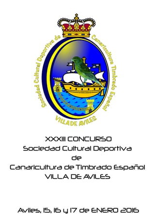XXXIII CONCURSO
Sociedad Cultural Deportiva
de
Canaricultura de Timbrado Español
VILLA DE AVILES
Aviles, 15, 16 y 17 de ENERO 2016
 