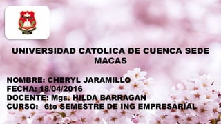 UNIVERSIDAD CATOLICA DE CUENCA SEDE
MACAS
NOMBRE: CHERYL JARAMILLO
FECHA: 18/04/2016
DOCENTE: Mgs. HILDA BARRAGAN
CURSO:_ 6to SEMESTRE DE ING EMPRESARIAL
 