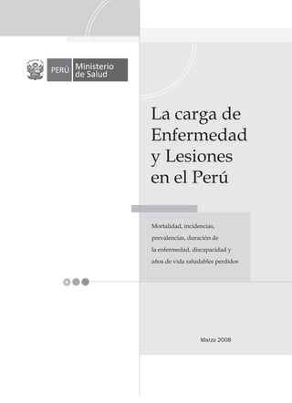 La carga de
Enfermedad
y Lesiones
en el Perú
Mortalidad, incidencias,
prevalencias, duración de
la enfermedad, discapacidad y
años de vida saludables perdidos
Marzo 2008
 