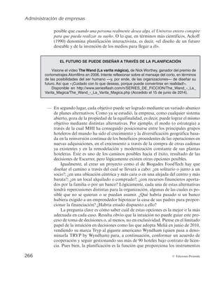 Administración de empresas
264 © Ediciones Pirámide
para las organizaciones valorar el éxito alcanzado en la consecución de los objetivos,
en términos de eficiencia y eficacia de su actuación, lo que corresponde a la función de
control, a través de la cual las organizaciones supervisan y evalúan las actividades ad-
ministrativas, para asegurarse de que están funcionando conforme a lo previsto y, si
fuera necesario, introducir los cambios oportunos para no apartarse del rendimiento
esperado. Por tanto, un adecuado proceso de planificación y control es imprescindible
para llevar a cabo la administración de una organización.
Sin embargo, algunas organizaciones parecen conducirse sin planificar y sin estable-
cer ninguna aspiración concreta para el futuro, e incluso sin realizar esta imprescindible
valoración de los resultados concretos que se van alcanzando, es decir, sin controlar. En
ocasiones, especialmente en el caso de las pequeñas y medianas empresas, las acciones
parecen suceder sin que respondan a un plan preestablecido formalmente, sino más
bien, en el mejor de los casos, al sentido común y buen hacer de sus directivos, y a las
respuestas que en cada momento se creen oportunas ante los retos presentados por el
día a día de la gestión. Muchos directivos no dedican un tiempo explícitamente conce-
bido para planificar y controlar o, si lo hacen, lo llevan a cabo de una manera informal,
albergando planes en su cabeza que no hacen explícitos ni comparten con el resto de la
organización, y sobre los que no se genera ningún compromiso ni continuidad. A lo
largo de este capítulo se justificará por qué este comportamiento supone situar a la
empresa en una arriesgada situación competitiva y reduce las posibilidades de éxito en
comparación con aquellas otras situaciones en las que se planifica y controla como ac-
tividad directiva sistemática y formalizada.
Así, se proporcionarán los conocimientos necesarios para argumentar que la plani-
ficación y el control no sólo constituyen una tarea directiva irrenunciable porque per-
miten mejorar la eficiencia y eficacia de las organizaciones, sino que en la actualidad se
han convertido en un requisito para la supervivencia de éstas. Se abordarán las activi-
dades que definen el proceso de planificación y el papel que tienen en ella los objetivos
y los planes; sus distintos tipos y niveles y cómo estructurar el proceso a través de fases.
Para finalizar, se describirá el control como proceso interrelacionado con la planifica-
ción y se abordarán sus requisitos, fases y tipología.
6.1. LA FUNCIÓN DE PLANIFICACIÓN
6.1.1. ¿Por qué es necesario planificar?
Antes de iniciar el estudio en profundidad de esta función, es necesario destacar
que la planificación, como herramienta directiva, proporciona, al menos, tres contri-
buciones esenciales que debieran ser suficientes para justificarla. En primer lugar,
hace posible elegir dónde se quiere estar en el futuro. En segundo lugar, permite de-
cidir cómo se quiere llegar hasta allí. Y, en tercer lugar, hace posible que esto sea
conocido por todas las personas cuyos esfuerzos se requerirán para alcanzar los pro-
pósitos.
 