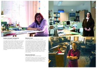 Manuela Cozzi
50 anni, agronoma, Anversa degli Abruzzi (L’Aquila)
“Sono arrivata qui dalla Toscana nel 1982 subito dopo la laurea,
incaricata dalla comunità montana di Sulmona di fare una
ricerca sulle piante aromatiche medicinali di queste montagne.
La mia passione però erano le pecore, sulle quali avevo fatto
la tesi di laurea. Cercando tra le piante, ho scoperto un progetto
incredibile di valorizzazione di una montagna in via d’abbandono.
Mi sono unita a questa avventura. Abbiamo inventato ‘Adotta
una pecora’, riproponendo un contratto in uso nell’antichità:
il consumatore finanziava il produttore per ottenere i prodotti
necessari al sostentamento della famiglia. Niente di nuovo,
solo il marketing. L’iniziativa ha fatto il giro del mondo, abbiamo
collezionato quasi mille articoli di giornale e in tutto circa
5mila contratti. E molti genitori adottivi vengono a trovare
la loro pecorella”.
Giovanni Ottaviani
55 anni, stampatore, Città di Castello (Perugia)
“Potrei lavorare per delle ore, spesso non mi accorgo che sono
le 10 di sera. È così piacevole stare in tipografia, magari
con un amico e un buon bicchiere di vino! L’etica del lavoro
l’ho imparata da mia nonna. Lei mi diceva sempre:
‘Prima di comandare bisogna imparare a farsi comandare’”.
Eudokia Karapati Chatzipetrou
44 anni, studentessa e cuoca, Catania
“Per quindici anni ho lavorato a Catania come cuoca in diversi
locali notturni, sempre in nero. Il meccanismo che si innesca
dopo quindici anni di lavoro nero è la rabbia, soprattutto
la rabbia e la voglia di spaccare tutto. Guadagni dai 30
ai 50 euro a sera, per otto ore di fatica in cucina, senza
assicurazione e senza copertura sanitaria. Per questo ho
deciso di uscire allo scoperto e di denunciare. Ho fatto
volantinaggio, ho cercato di creare una rete attraverso Internet,
ma poi mi sono fermata perché era troppo pericoloso.
Alla fine ho denunciato i miei datori di lavoro e li ho trascinati
in tribunale”.
 