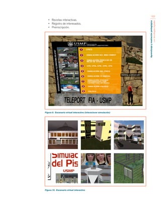 Aprendizaje y mediación pedagógica 
con tecnologías digitales 
163 
• Revistas interactivas. 
• Registro de interesados. 
• Preinscripción. 
Figura 9. Escenario virtual interactivo (interacturar simulación) 
Figura 10. Escenario virtual interactivo 
 