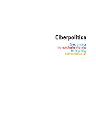 Ciberpolítica
¿Cómo usamos
las tecnologías digitales
en la política
latinoamericana?
ciberpoliticas.indd 1 12/02/2008 11:14:51
 