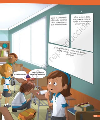 Hay que meterse
debajo de las mesas.
¿Qué acciones de la imagen sí se deberían
realizar cuando ocurre un temblor?¿Por qué?
¡Está temblando!
¿Qué acciones de la
imagen no se deberían
realizar al producirse un
temblor? ¿Por qué?
¿Qué es un temblor?
¿Cómo las personas
de la imagen saben
que está temblando?
203
Prohibida
su
reproducción
 