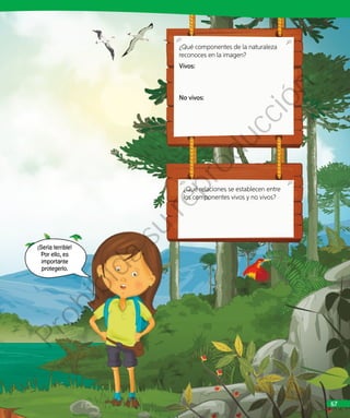 ¿Qué relaciones se establecen entre
los componentes vivos y no vivos?
¿Qué componentes de la naturaleza
reconoces en la imagen?
Vivos:
No vivos:
			
¡Sería terrible!
Por ello, es
importante
protegerlo.
67
Prohibida
su
reproducción
 