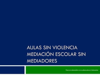 AULAS SIN VIOLENCIA
MEDIACIÓN ESCOLAR SIN
MEDIADORES
             Foco en educación-www.udesa.edu.ar/educacion
 
