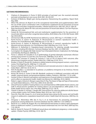 50 AIEPI - Libro Clínico
2 - Evaluar y clasificar al lactante menor de dos meses de edad
LECTURAS RECOMENDADAS:
1.	 Chalmers B, Mangiaterra V, Porter R. WHO principles of perinatal care: the essential antenatal,
perinatal, and postpartum care course. Birth 2001; 28: 202-207.
2.	 Institute of Medicine. Weight gain during pregnancy: Reexamining the guidelines. Report Brief,
May 2009.
3.	 Wilson RD, Johnson JA, Wyatt P, et al. Pre-conceptional vitamin/folic acid supplementation 2007:
the use of folic acid in combination with a multivitamin supplement for the prevention of neural
tube defects and other congenital anomalies. J Obstet Gynaecol Can. 2007 Dec; 29(12): 1003-26
4.	 Ryan-Harshman M, Aldoori W. Folic acid and prevention of neural tube defects. Can Fam Physician.
2008 Jan; 54(1): 36-8.
5.	 Czeizel AE. Periconceptional folic acid and multivitamin supplementation for the prevention of
neural tube defects and other congenital abnormalities. Birth Defects Res A Clin Mol Teratol. 2009
Apr; 85(4):260-8.
6.	 Zimmermann MB, Hurrell RF. Nutritional iron deficiency. Lancet. 2007 Aug 11; 370 (9586): 511-20
7.	 Kontic-Vucinic O, Sulovic N, Radunovic N. Micronutrients in women’s reproductive health: I.
Vitamins. Int J Fertil Womens Med. 2006 May-Jun; 51 (3): 106-15.
8.	 Kontic-Vucinic O, Sulovic N, Radunovic N. Micronutrients in women’s reproductive health: II.
Minerals and trace elements. Int J Fertil Womens Med. 2006 May-Jun; 51(3): 116-24.
9.	 Wilkinson D, Rutherford G. Population-based interventions for reducing sexually transmitted
infections, including HIV infection. Cochrane Database Syst Rev. 2001; (2): CD001220.
10.	 Cunningham KA, Beagley KW. Male Genital Tract Chlamydial Infection: Implications for Pathology
and Infertility. Biol Reprod. 2008 May 14.
11.	 Porras C, Safaeian M, González P, et al. Epidemiology of genital chlamydia trachomatis infection
among young women in Costa Rica. Sex Transm Dis. 2008 May; 35 (5): 461-8.
12.	 Gyorkos TW, Larocque R, Casapia M, Gotuzzo E. Lack of risk of adverse birth outcomes after
deworming in pregnant women. Pediatr Infect Dis J. 2006 Sep; 25 (9): 791-4.
13.	 Brooker S, Hotez PJ, Bundy DA. Hookworm-related anaemia among pregnant women: a systematic
review. PLoS Negl Trop Dis. 2008 Sep 17; 2 (9): e291.
14.	 Roman H, Robillard PY, Hulsey TC, et al. Obstetrical and neonatal outcomes in obese women. West
Indian Med J. 2007 Oct; 56 (5): 421-6.
15.	 Peña M, Bacallao J. La obesidad en la pobreza: un problema emergente en las Américas. Revista
Futuros 2005; 10, Vol III.
16.	 Boney CM, Verma A, Tucker R, Vohr BR. Metabolic syndrome in childhood: association with birth
weight, maternal obesity, and gestational diabetes mellitus. Pediatrics. 2005 Mar; 115 (3): e290-.
17.	 Hussain R, Khan A.Women’s perceptions and experiences of sexual violence in marital relationships
and its effect on reproductive health. Health Care Women Int. 2008 May; 29 (5): 468-83.
18.	 Robert J. Jagers; Antonio A. Morgan-Lopez; Brian R. Flay.The Impact of Age andType of Intervention
on Youth Violent Behaviors. J Prim Prev. 2009; 30 (6): 642-658.
19.	 Clinical Practice Guideline Treating Tobacco Use and Dependence 2008 Update Panel, Liaisons, and
Staff. A clinical practice guideline for treating tobacco use and dependence: 2008 update. A U.S.
Public Health Service report. Am J Prev Med. 2008 Aug; 35 (2): 158-76.
20.	 Tripodi SJ, Bender K, Litschge C, Vaughn MG. Interventions for reducing adolescent alcohol abuse:
a meta-analytic review. Arch Pediatr Adolesc Med. 2010 Jan; 164 (1): 85-91.
21.	 Peres KG, Peres MA, Araujo CL, et al. Social and dental status along the life course and oral health
impacts in adolescents: a population-based birth cohort. Health Qual Life Outcomes. 2009 Nov 22;
7: 95.
22.	 Oringanje C, Meremikwu MM, Eko H, Esu E, et al. Interventions for preventing unintended
pregnancies among adolescents. Cochrane Database Syst Rev. 2009 Oct 7; (4): CD005215.
23.	 Barnet B, Liu J, DeVoe M, Duggan AK, et al. Motivational intervention to reduce rapid subsequent
births to adolescent mothers: a community-based randomized trial. Ann Fam Med. 2009 Sep-Oct;
7 (5): 436-45.
24.	 Noll JG, Shenk CE, Putnam KT. Childhood sexual abuse and adolescent pregnancy: a meta-analytic
update. J Pediatr Psychol. 2009 May; 34 (4): 366-78.
 