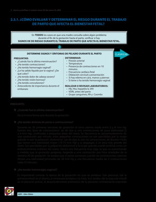 62 AIEPI - Libro Clínico
2 - Evaluar y clasificar al lactante menor de dos meses de edad
2.3.1. ¿CÓMO EVALUAR Y DETERMINAR EL RIESGO DURANTE EL TRABAJO
DE PARTO QUE AFECTA EL BIENESTAR FETAL?
PREGUNTAR:
•	 	¿Cuándo fue la última menstruación?
•	 ¿Ha tenido contracciones?
•	 ¿Ha tenido hemorragia vaginal?
•	 ¿Le ha salido líquido por la vagina? ¿De
qué color?
•	 ¿Ha tenido dolor de cabeza severo?
•	 ¿Ha tenido visión borrosa?
•	 ¿Ha tenido convulsiones?
•	 Antecedente de importancia durante el
embarazo
DETERMINAR:
•	 	Presión arterial
•	 Temperatura
•	 Presencia de contracciones en 10
minutos
•	 Frecuencia cardíaca fetal
•	 Dilatación cervical y presentación
•	 Si hay edema en cara, manos y piernas
•	 Si tiene o ha tenido hemorragia vaginal
REALIZAR O REVISAR LABORATORIOS:
•	 Hb, Hto, hepatitis b, VIH
•	 VDRL antes del parto
•	 Grupo sanguíneo, Rh y Coombs
PREGUNTE:
yy 	¿Cuándo fue la última menstruación?
De la misma forma que durante la gestación.
yy ¿Ha tenido dolores de parto o contracciones?
Durante las 30 primeras semanas de gestación el tono uterino oscila entre 3 y 8 mm Hg.
Existen dos tipos de contracciones: las de tipo a, son contracciones de poca intensidad (2
a 4 mm Hg), confinadas a pequeñas áreas del útero. Su frecuencia es aproximadamente de
una contracción por minuto, estas pequeñas contracciones no son percibidas por la mujer
grávida ni por la palpación abdominal. Las de tipo b, son las contracciones de Braxton Hicks
que tienen una intensidad mayor (10-15 mm Hg) y se propagan a un área más grande del
útero. Son percibidas por la palpación abdominal y la mujer grávida puede sentirlas como un
endurecimiento indoloro del útero. Tienen una frecuencia muy baja, la que va aumentando
a medida que la gestación progresa, llegando a una contracción por hora alrededor de la
semana 30 de gestación. Se acepta que el parto comienza cuando las contracciones uterinas
tienen una intensidad promedio de 28 mm Hg y una frecuencia media de 3 contracciones
cada 10 minutos.
yy ¿Ha tenido hemorragia vaginal?
Es importante conocer la época de la gestación en que se produce. Son precoces (de la
primera mitad) en el aborto, el embarazo ectópico y la mola. Son tardías (de la segunda mitad)
en la placenta previa, el desprendimiento prematuro de la placenta normalmente insertada
 